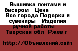 Вышивка лентами и бисером › Цена ­ 25 000 - Все города Подарки и сувениры » Изделия ручной работы   . Тверская обл.,Ржев г.